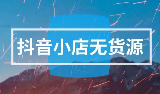 从零开始做抖音小店全攻略，抖音小店无货源项目