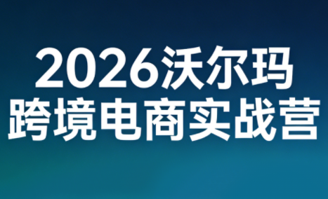 2026沃尔玛跨境电商实战营 2026沃尔玛跨境电商实战营